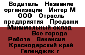 Водитель › Название организации ­ Интер-М, ООО › Отрасль предприятия ­ Продажи › Минимальный оклад ­ 50 000 - Все города Работа » Вакансии   . Краснодарский край,Геленджик г.